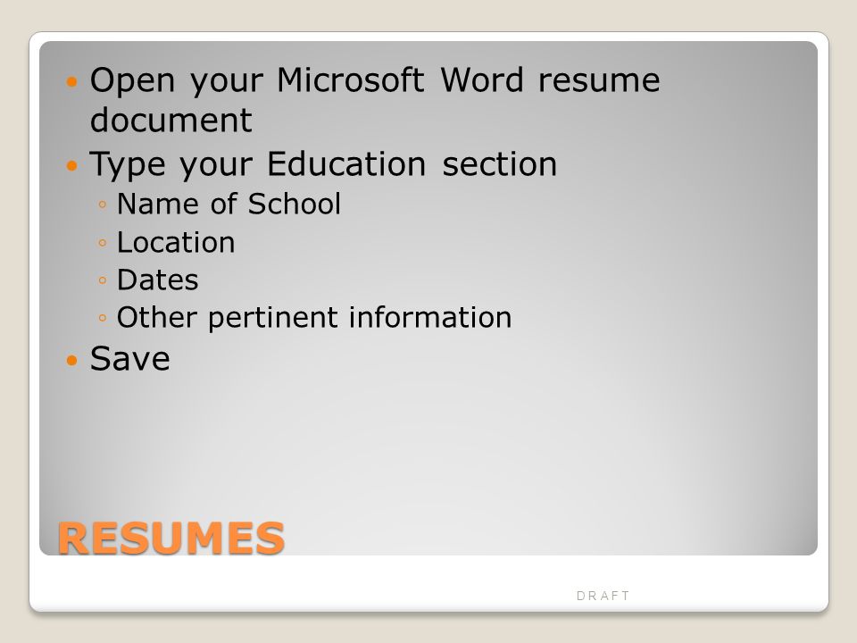 RESUMES Open your Microsoft Word resume document Type your Education section ◦Name of School ◦Location ◦Dates ◦Other pertinent information Save D R A F T