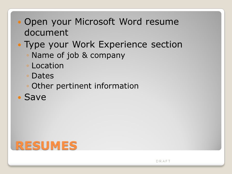 RESUMES Open your Microsoft Word resume document Type your Work Experience section ◦Name of job & company ◦Location ◦Dates ◦Other pertinent information Save D R A F T