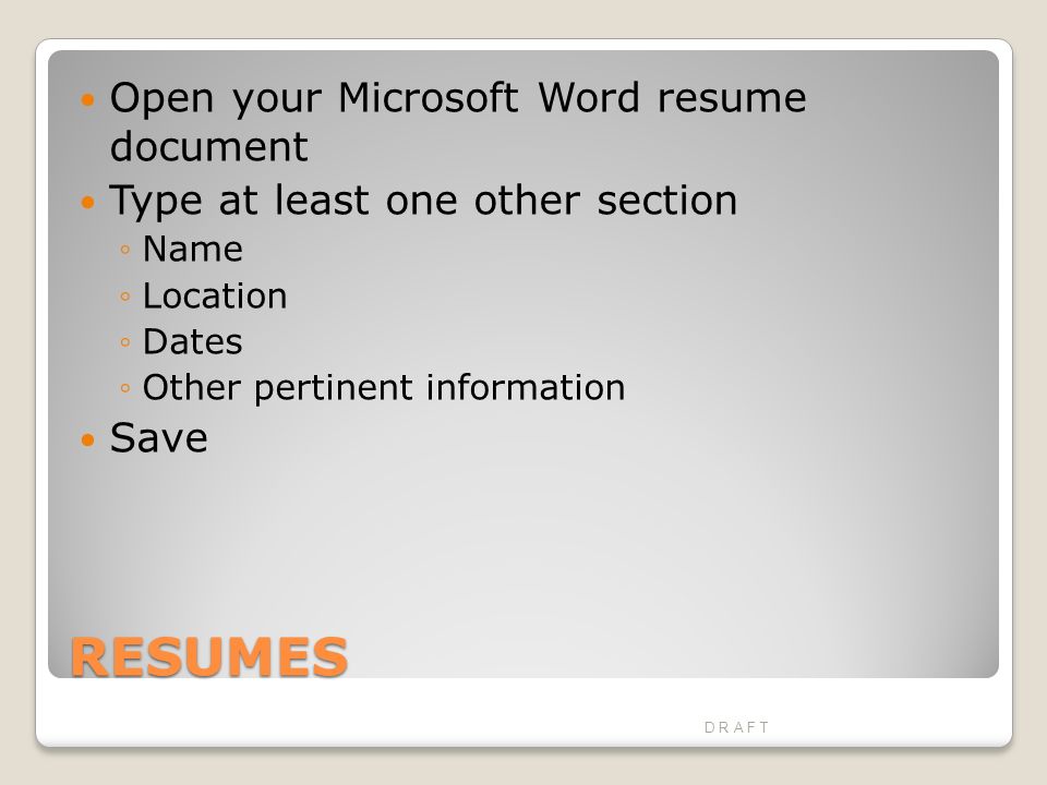 RESUMES Open your Microsoft Word resume document Type at least one other section ◦Name ◦Location ◦Dates ◦Other pertinent information Save D R A F T