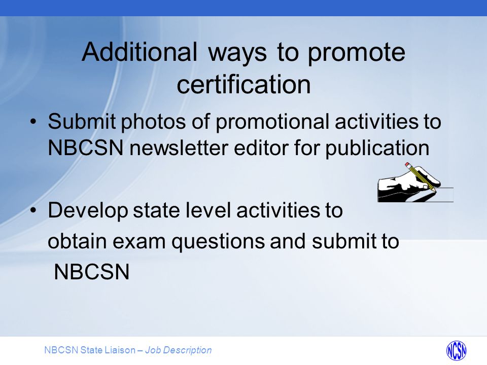 NBCSN State Liaison – Job Description Additional ways to promote certification Submit photos of promotional activities to NBCSN newsletter editor for publication Develop state level activities to obtain exam questions and submit to NBCSN