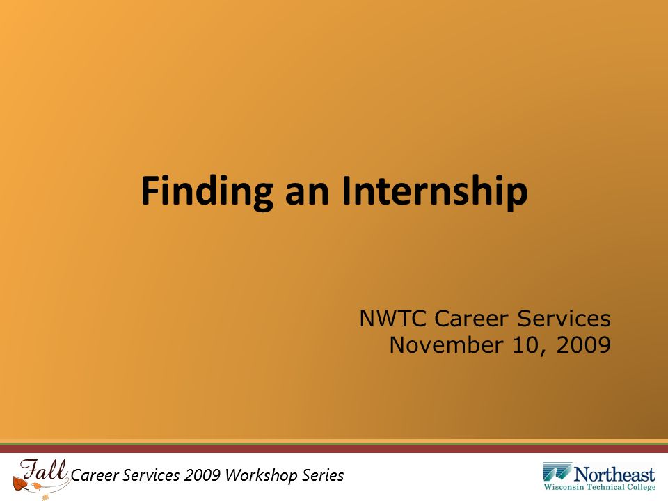 Career Services 2009 Workshop Series Finding an Internship NWTC Career Services November 10, 2009
