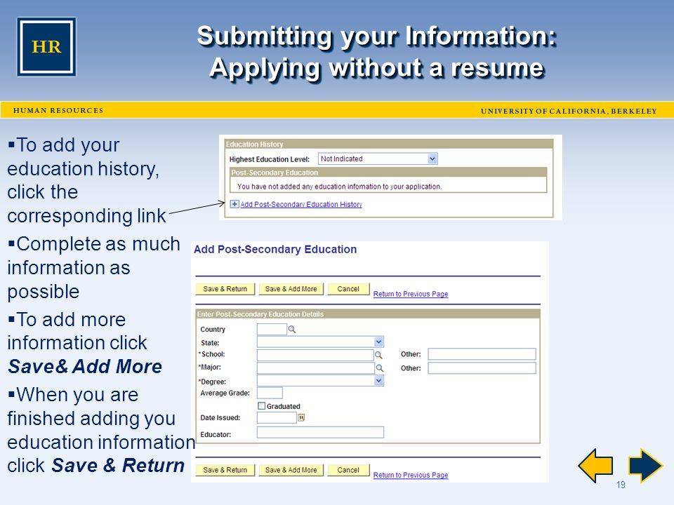 19 Submitting your Information: Applying without a resume  To add your education history, click the corresponding link  Complete as much information as possible  To add more information click Save& Add More  When you are finished adding you education information click Save & Return