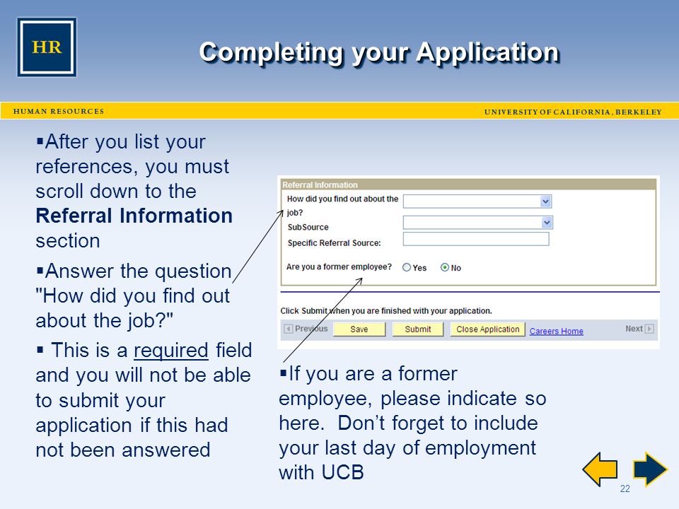 22 Completing your Application  After you list your references, you must scroll down to the Referral Information section  Answer the question How did you find out about the job  This is a required field and you will not be able to submit your application if this had not been answered  If you are a former employee, please indicate so here.