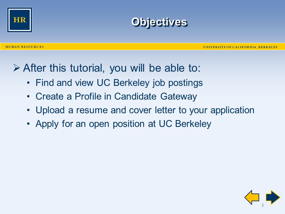 3 ObjectivesObjectives  After this tutorial, you will be able to: Find and view UC Berkeley job postings Create a Profile in Candidate Gateway Upload a resume and cover letter to your application Apply for an open position at UC Berkeley