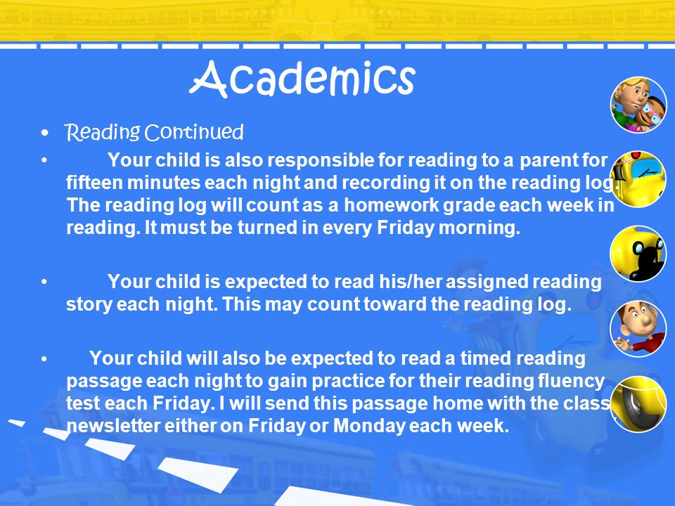Academics Reading Continued Your child is also responsible for reading to a parent for fifteen minutes each night and recording it on the reading log.