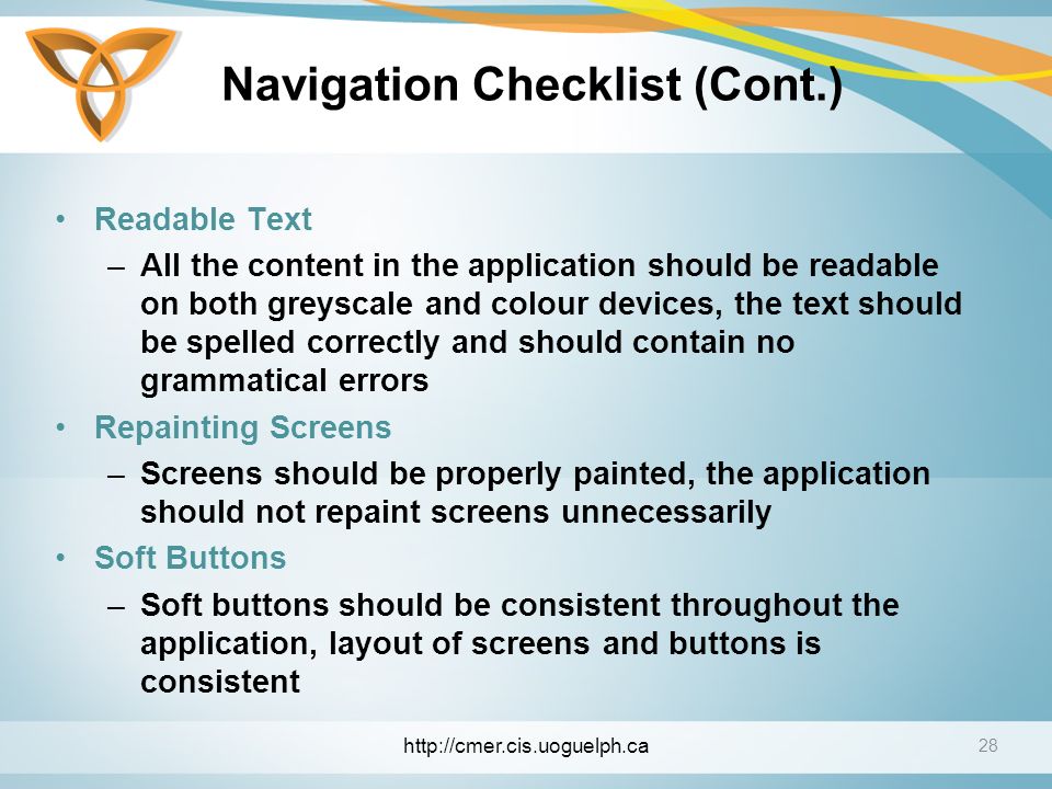 Navigation Checklist (Cont.) Readable Text –All the content in the application should be readable on both greyscale and colour devices, the text should be spelled correctly and should contain no grammatical errors Repainting Screens –Screens should be properly painted, the application should not repaint screens unnecessarily Soft Buttons –Soft buttons should be consistent throughout the application, layout of screens and buttons is consistent 28