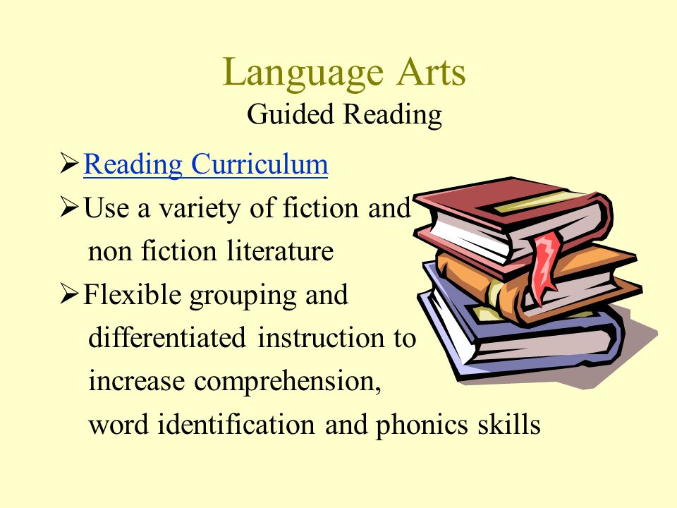 Language Arts Guided Reading  Reading Curriculum Reading Curriculum  Use a variety of fiction and non fiction literature  Flexible grouping and differentiated instruction to increase comprehension, word identification and phonics skills