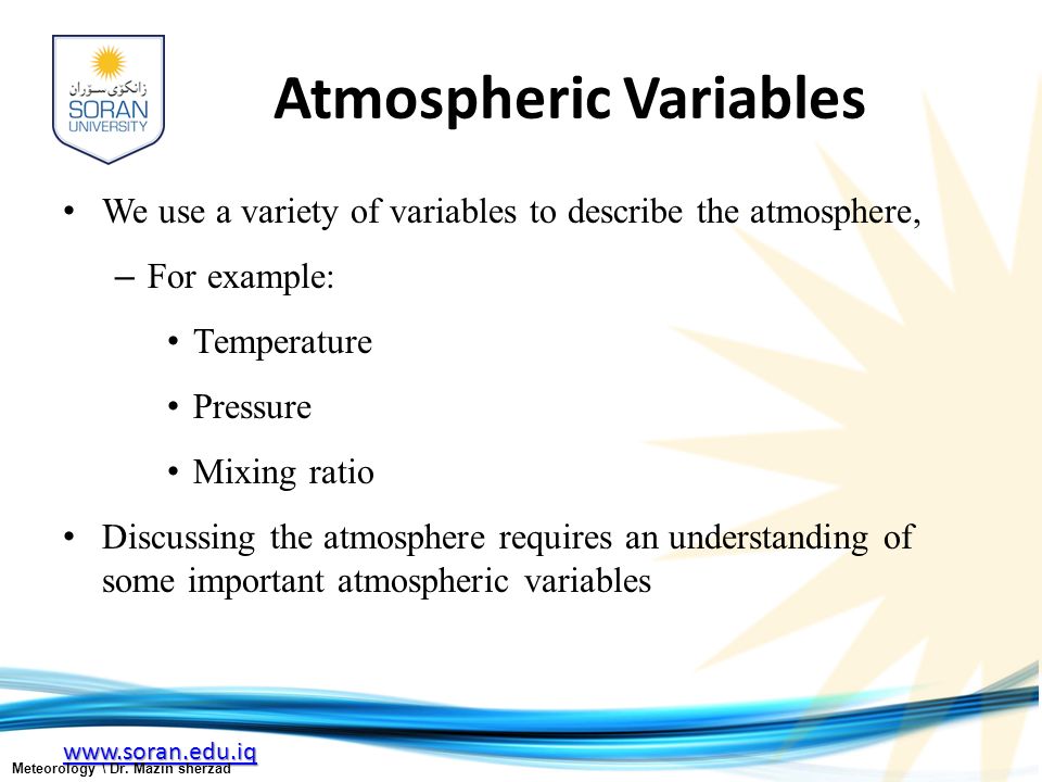 Atmospheric Variables We use a variety of variables to describe the atmosphere, – For example: Temperature Pressure Mixing ratio Discussing the atmosphere requires an understanding of some important atmospheric variables Meteorology \ Dr.