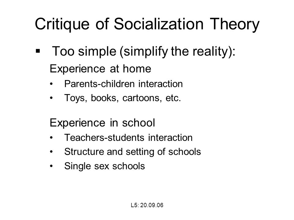 L5: Critique of Socialization Theory  Too simple (simplify the reality): Experience at home Parents-children interaction Toys, books, cartoons, etc.