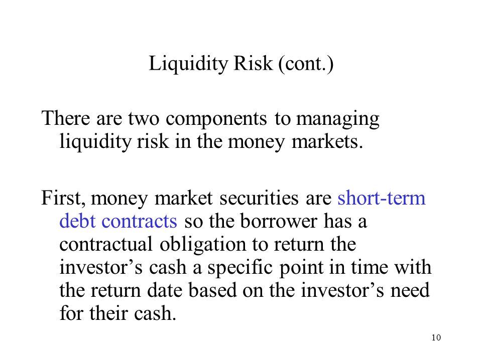 10 Liquidity Risk (cont.) There are two components to managing liquidity risk in the money markets.