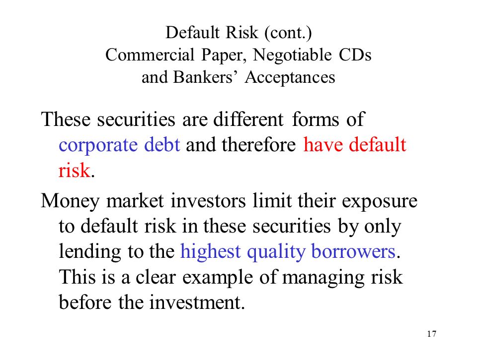 17 Default Risk (cont.) Commercial Paper, Negotiable CDs and Bankers’ Acceptances These securities are different forms of corporate debt and therefore have default risk.