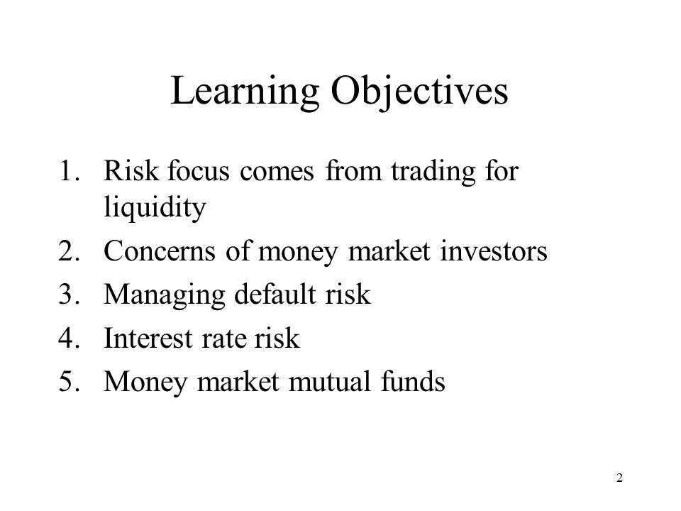 2 Learning Objectives 1.Risk focus comes from trading for liquidity 2.Concerns of money market investors 3.Managing default risk 4.Interest rate risk 5.Money market mutual funds
