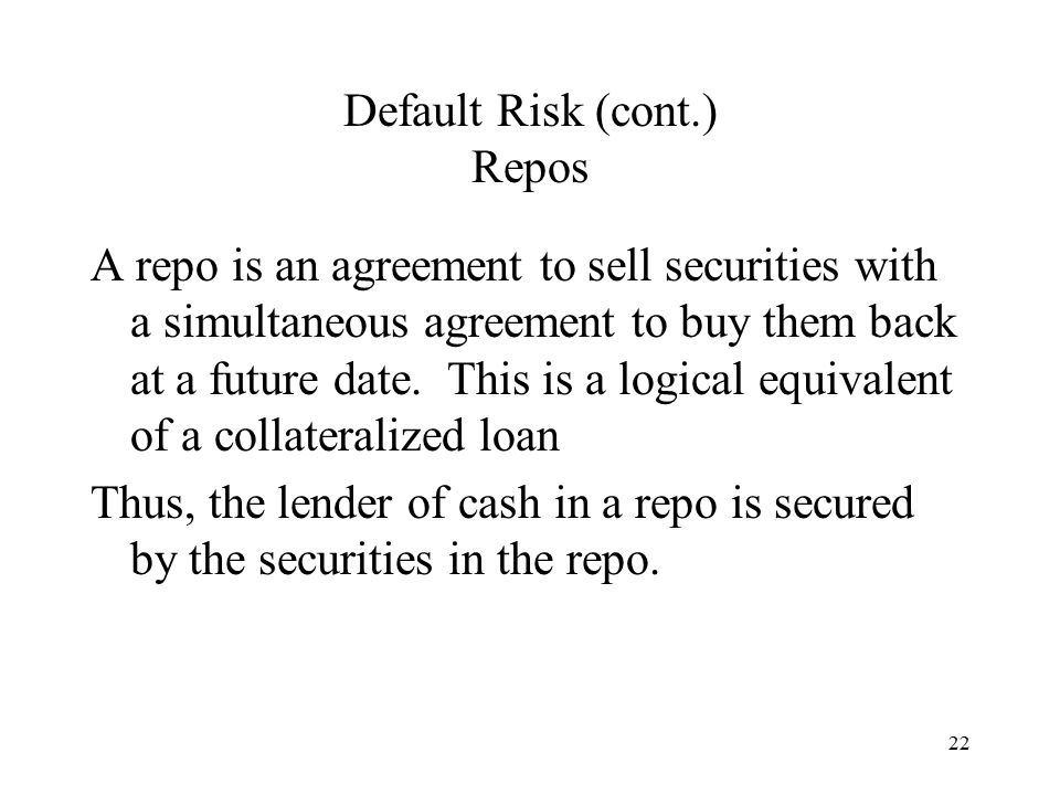 22 Default Risk (cont.) Repos A repo is an agreement to sell securities with a simultaneous agreement to buy them back at a future date.