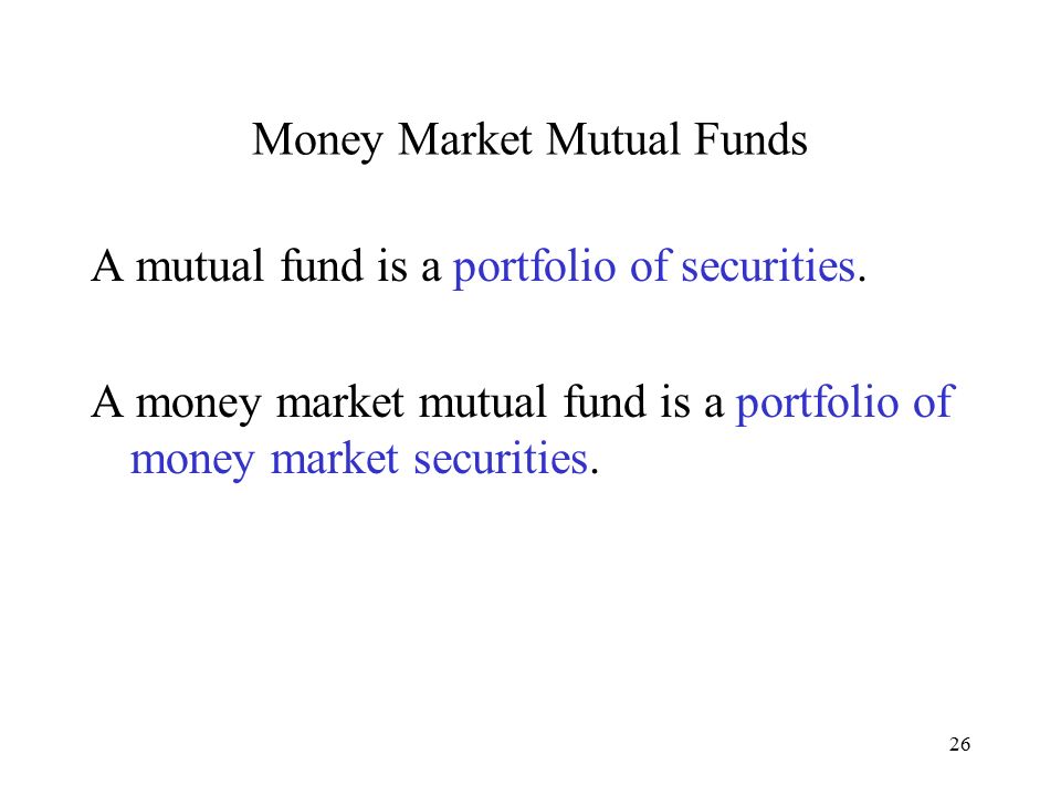 26 Money Market Mutual Funds A mutual fund is a portfolio of securities.