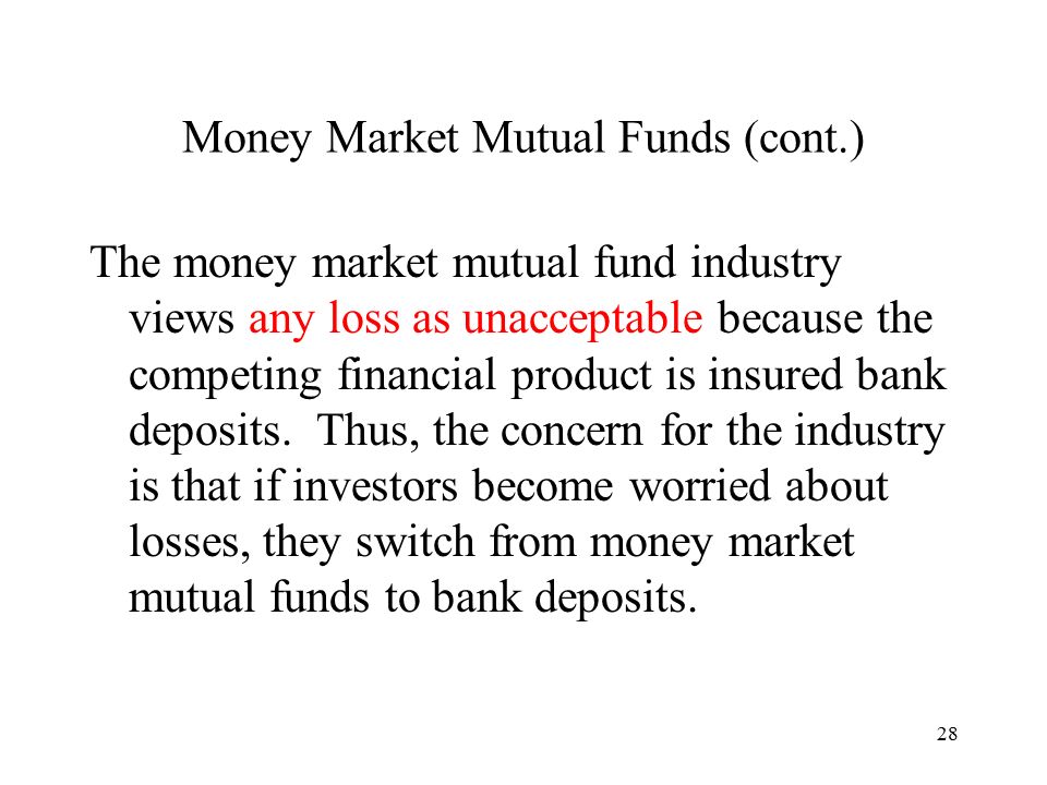 28 Money Market Mutual Funds (cont.) The money market mutual fund industry views any loss as unacceptable because the competing financial product is insured bank deposits.