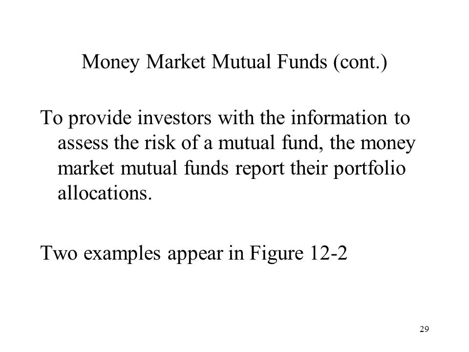 29 Money Market Mutual Funds (cont.) To provide investors with the information to assess the risk of a mutual fund, the money market mutual funds report their portfolio allocations.