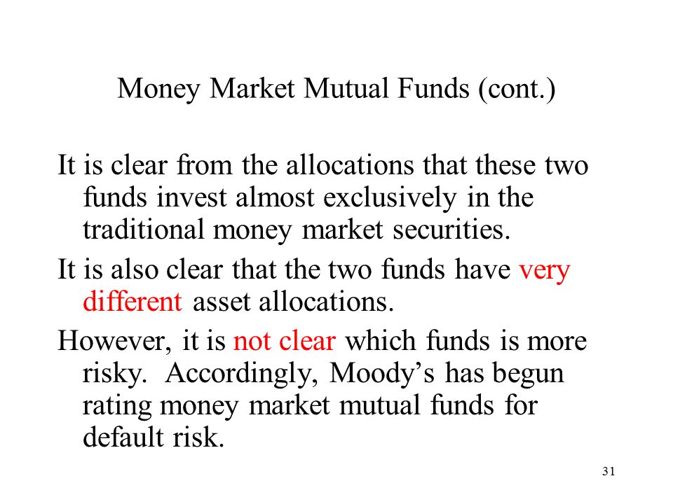 31 Money Market Mutual Funds (cont.) It is clear from the allocations that these two funds invest almost exclusively in the traditional money market securities.