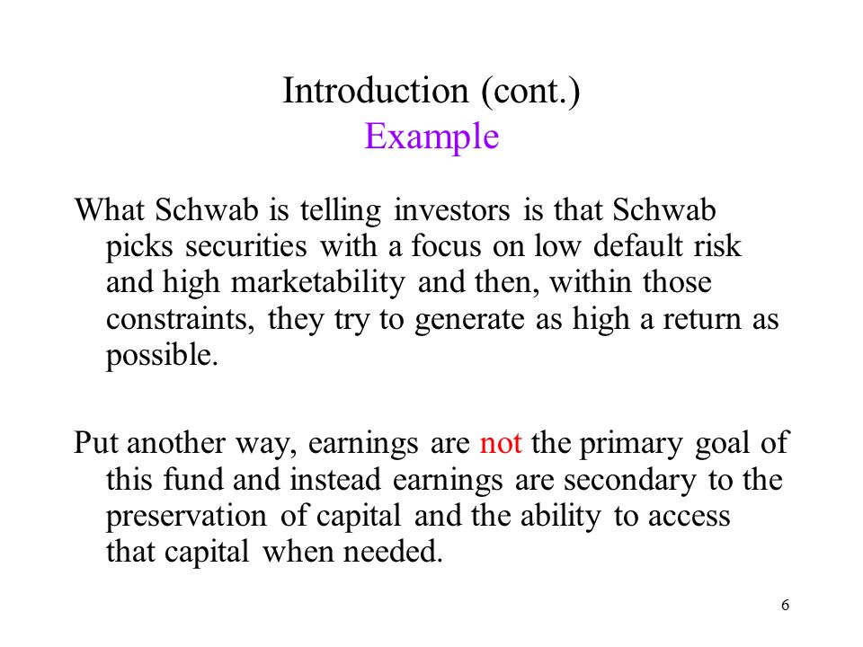 6 Introduction (cont.) Example What Schwab is telling investors is that Schwab picks securities with a focus on low default risk and high marketability and then, within those constraints, they try to generate as high a return as possible.