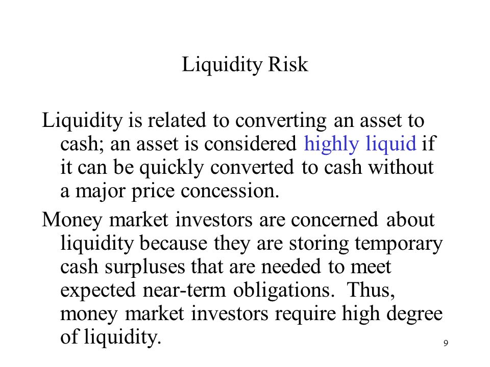 9 Liquidity Risk Liquidity is related to converting an asset to cash; an asset is considered highly liquid if it can be quickly converted to cash without a major price concession.