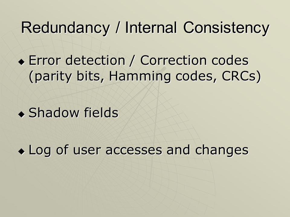 Redundancy / Internal Consistency  Error detection / Correction codes (parity bits, Hamming codes, CRCs)  Shadow fields  Log of user accesses and changes