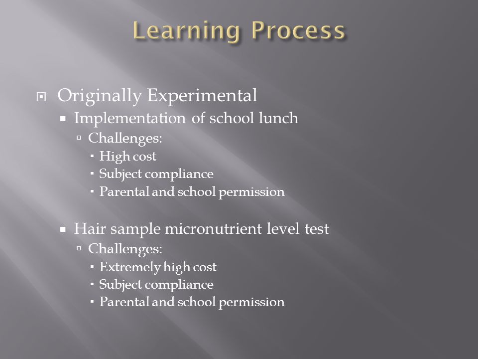  Originally Experimental  Implementation of school lunch  Challenges:  High cost  Subject compliance  Parental and school permission  Hair sample micronutrient level test  Challenges:  Extremely high cost  Subject compliance  Parental and school permission