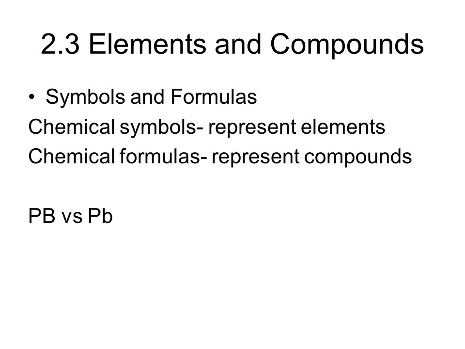 2.3 Elements and Compounds Symbols and Formulas Chemical symbols- represent elements Chemical formulas- represent compounds PB vs Pb
