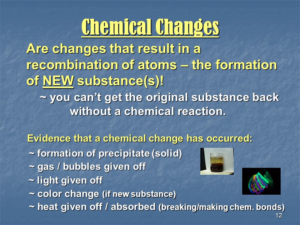 12 Chemical Changes Are changes that result in a recombination of atoms – the formation of NEW substance(s).