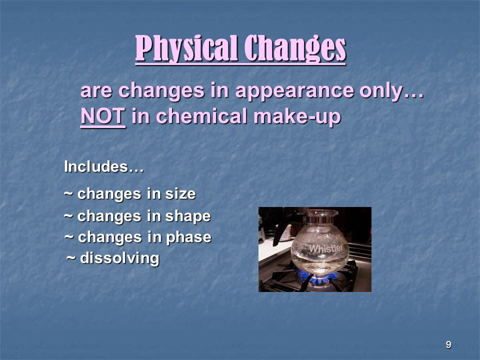 9 Physical Changes are changes in appearance only… NOT in chemical make-up Includes… ~ dissolving ~ changes in shape ~ changes in size ~ changes in phase