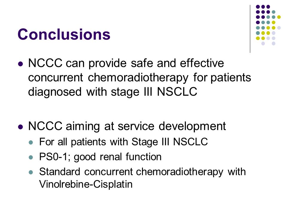 Conclusions NCCC can provide safe and effective concurrent chemoradiotherapy for patients diagnosed with stage III NSCLC NCCC aiming at service development For all patients with Stage III NSCLC PS0-1; good renal function Standard concurrent chemoradiotherapy with Vinolrebine-Cisplatin