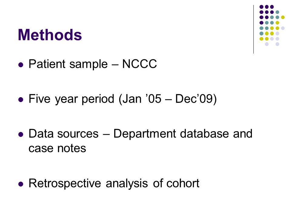Methods Patient sample – NCCC Five year period (Jan ’05 – Dec’09) Data sources – Department database and case notes Retrospective analysis of cohort
