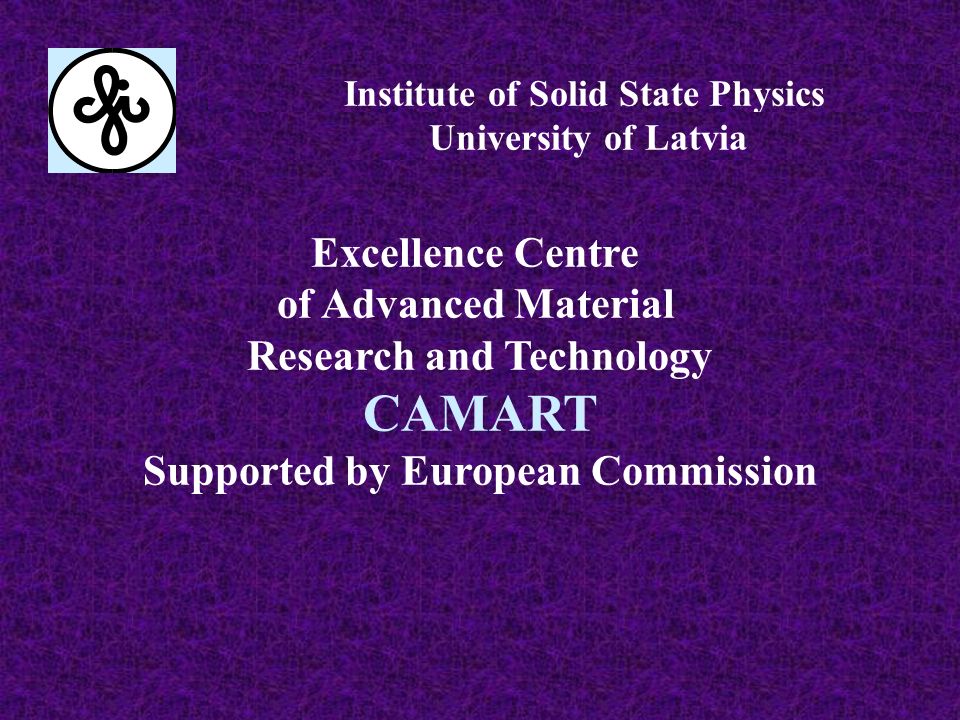 Excellence Centre of Advanced Material Research and Technology CAMART Supported by European Commission Institute of Solid State Physics University of Latvia