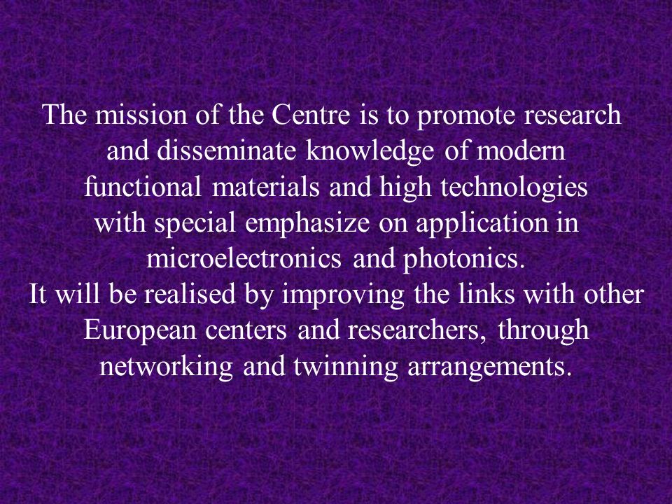 The mission of the Centre is to promote research and disseminate knowledge of modern functional materials and high technologies with special emphasize on application in microelectronics and photonics.