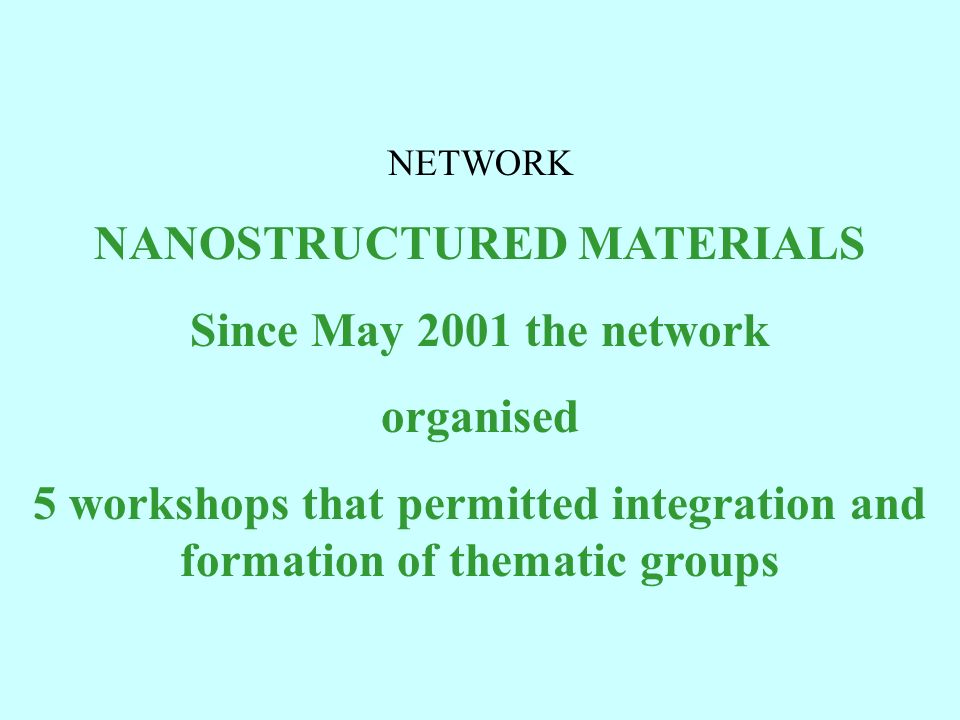 NETWORK NANOSTRUCTURED MATERIALS Since May 2001 the network organised 5 workshops that permitted integration and formation of thematic groups