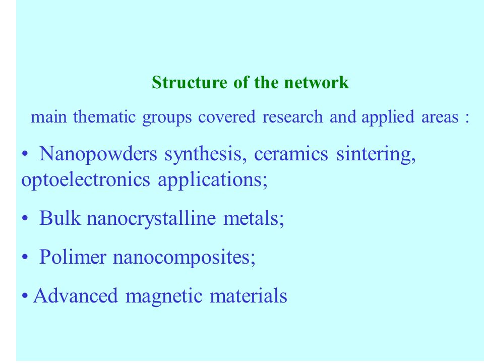 Structure of the network main thematic groups covered research and applied areas : Nanopowders synthesis, ceramics sintering, optoelectronics applications; Bulk nanocrystalline metals; Polimer nanocomposites; Advanced magnetic materials