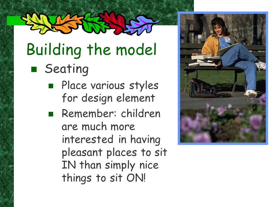 Building the model Seating Place various styles for design element Remember: children are much more interested in having pleasant places to sit IN than simply nice things to sit ON!