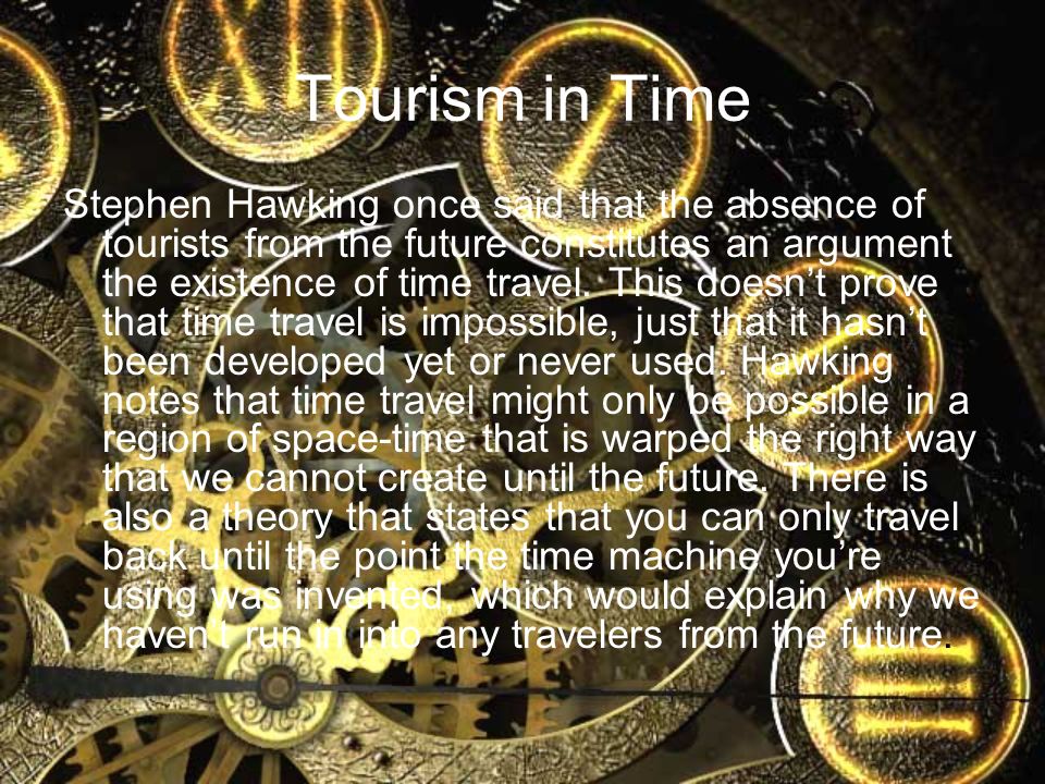 Tourism in Time Stephen Hawking once said that the absence of tourists from the future constitutes an argument the existence of time travel.