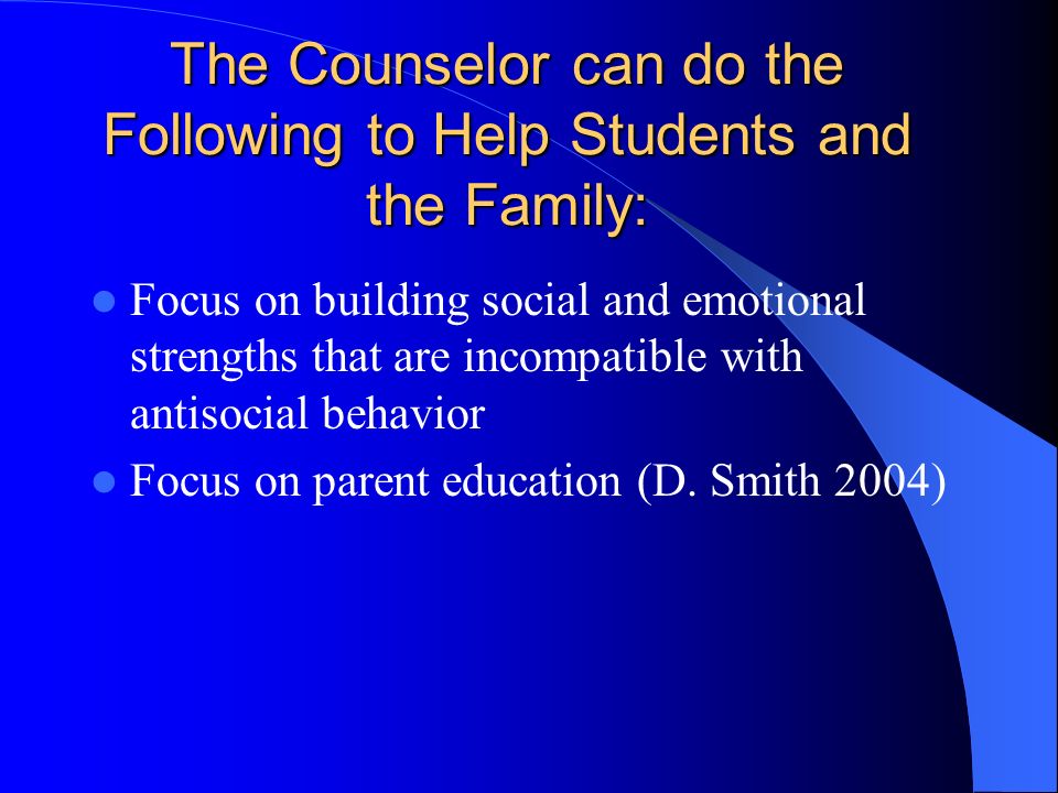 The Counselor can do the Following to Help Students and the Family: Focus on building social and emotional strengths that are incompatible with antisocial behavior Focus on parent education (D.