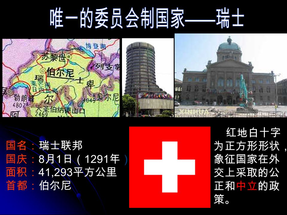 国名：瑞士联邦 国庆： 8 月 1 日（ 1291 年） 面积： 41,293 平方公里 首都：伯尔尼 红地白十字 为正方形形状， 象征国家在外 交上采取的公 正和中立的政 策。