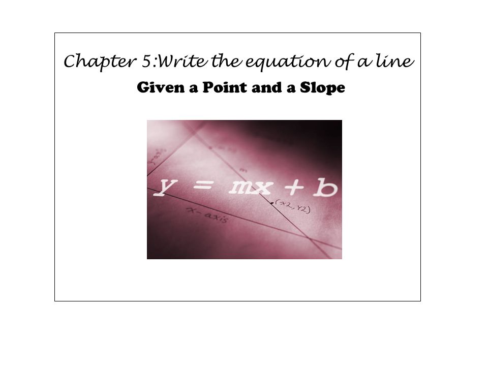 Chapter 5:Write the equation of a line Given a Point and a Slope
