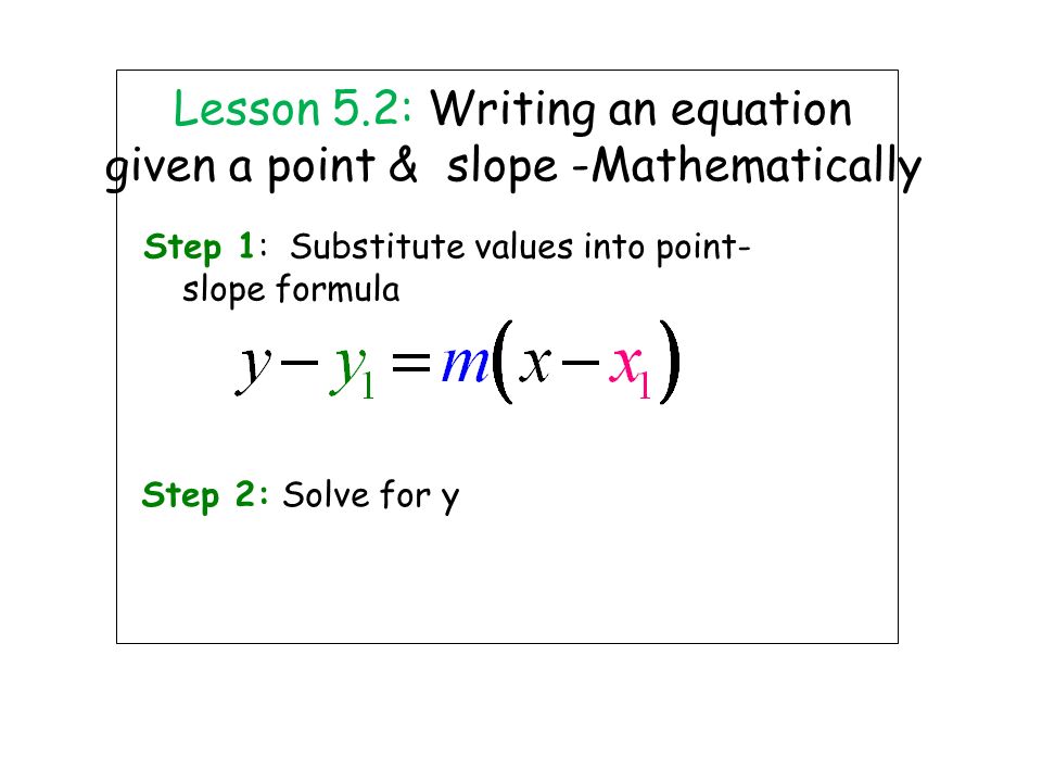 Lesson 5.2: Writing an equation given a point & slope -Mathematically Step 1: Substitute values into point- slope formula Step 2: Solve for y