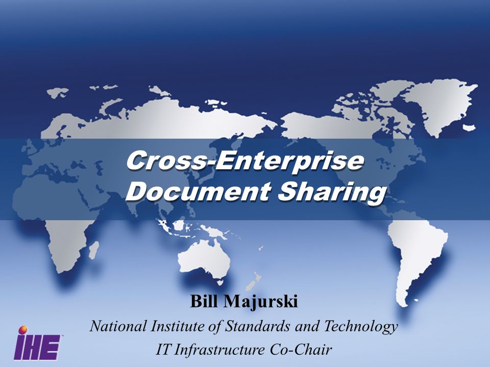 Cross-Enterprise Document Sharing Cross-Enterprise Document Sharing Bill Majurski National Institute of Standards and Technology IT Infrastructure Co-Chair