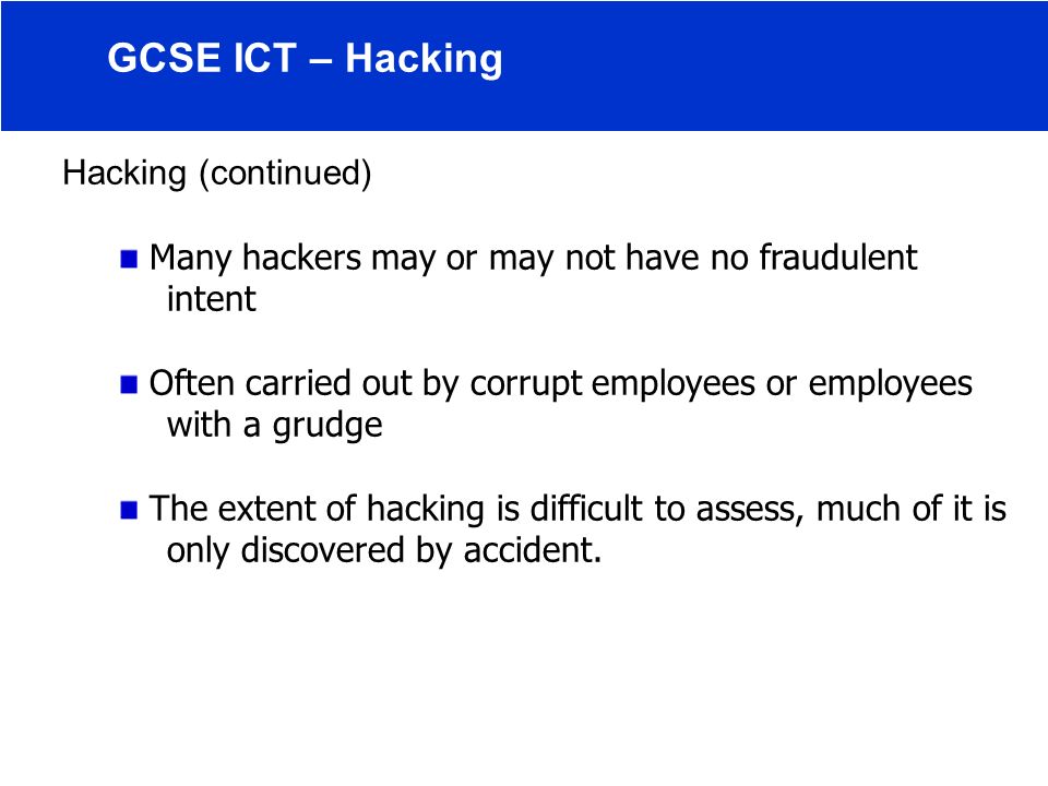 Hacking (continued) Many hackers may or may not have no fraudulent intent Often carried out by corrupt employees or employees with a grudge The extent of hacking is difficult to assess, much of it is only discovered by accident.