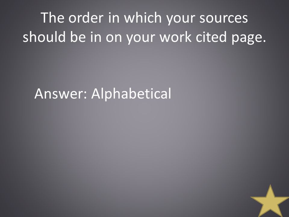 The order in which your sources should be in on your work cited page. Answer: Alphabetical