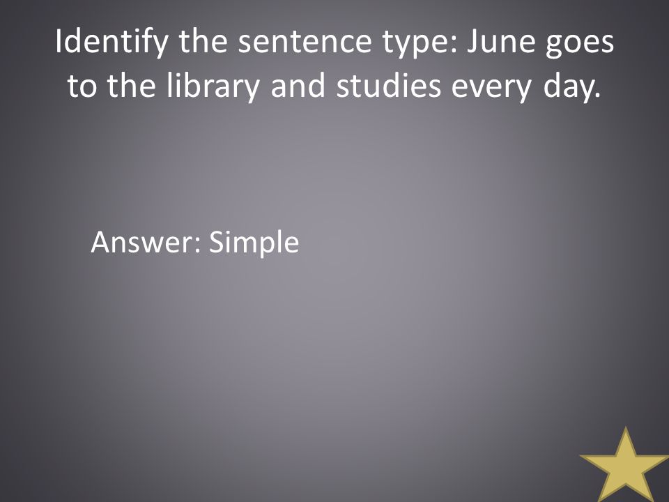 Identify the sentence type: June goes to the library and studies every day. Answer: Simple