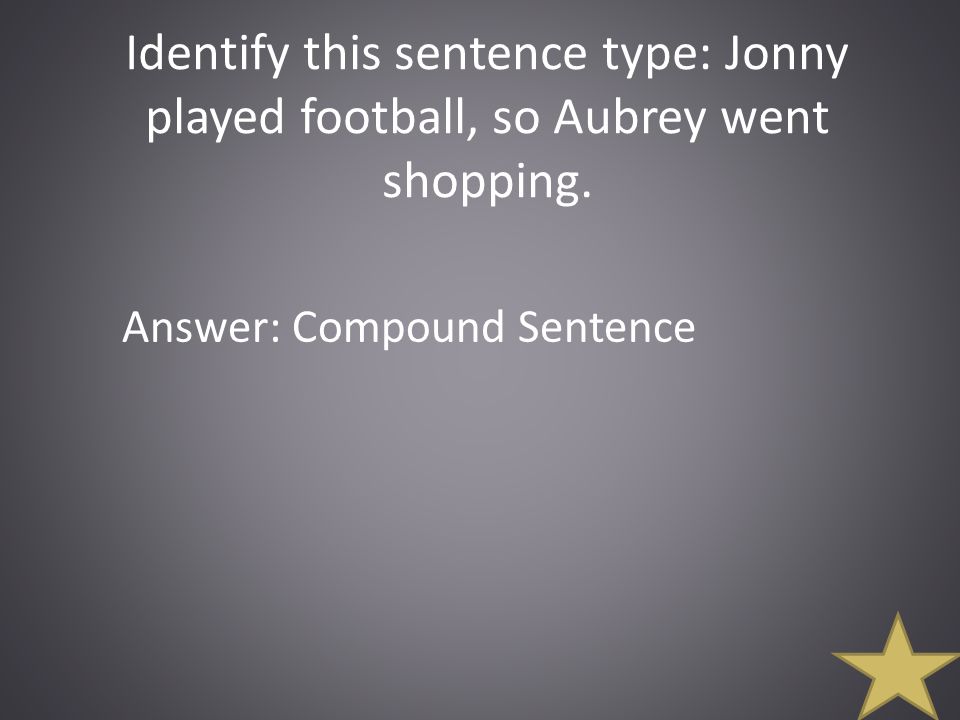 Identify this sentence type: Jonny played football, so Aubrey went shopping.