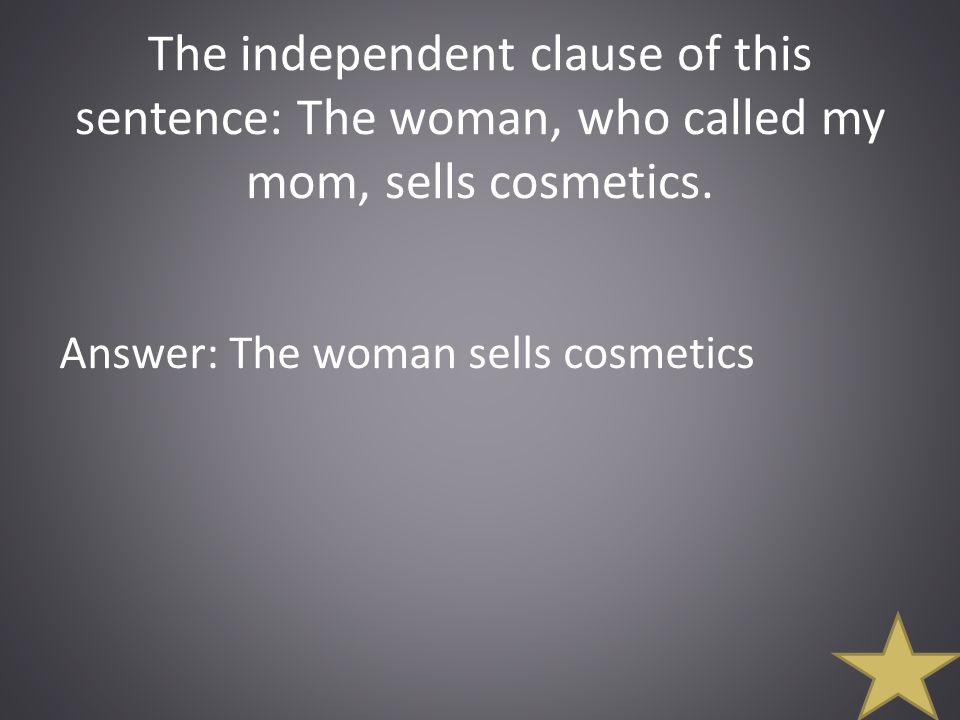 The independent clause of this sentence: The woman, who called my mom, sells cosmetics.