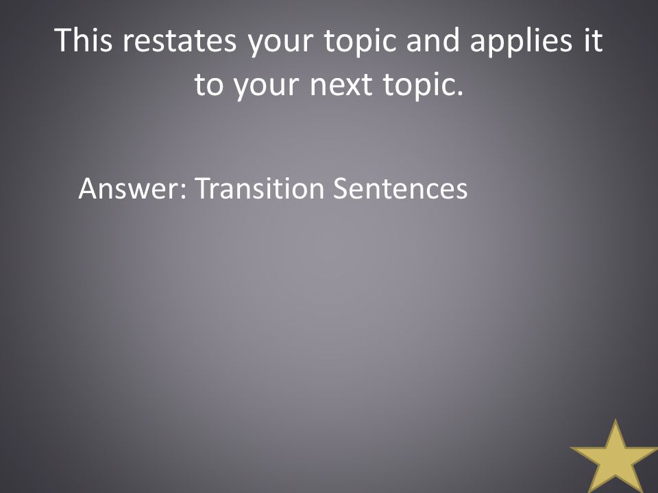 This restates your topic and applies it to your next topic. Answer: Transition Sentences