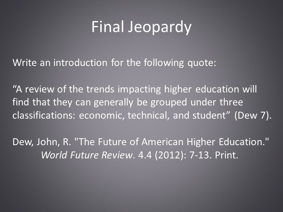 Final Jeopardy Write an introduction for the following quote: A review of the trends impacting higher education will find that they can generally be grouped under three classifications: economic, technical, and student (Dew 7).