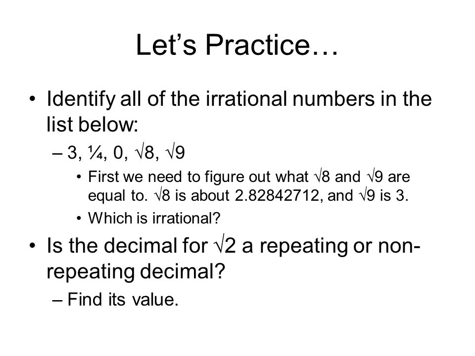 Let’s Practice… Identify all of the irrational numbers in the list below: –3, ¼, 0, √8, √9 First we need to figure out what √8 and √9 are equal to.
