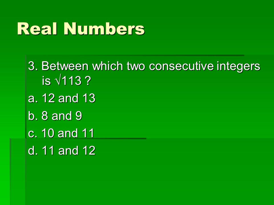 Real Numbers 3. Between which two consecutive integers is √113 .